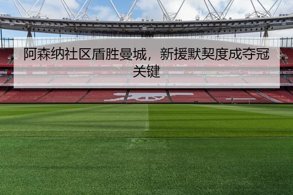 阿森纳社区盾胜曼城，新援默契度成夺冠关键