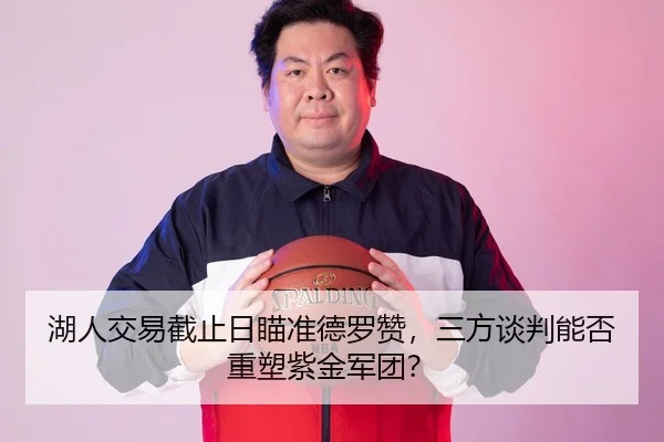 湖人交易截止日瞄准德罗赞，三方谈判能否重塑紫金军团？