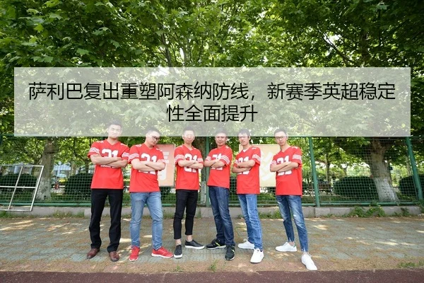 萨利巴复出重塑阿森纳防线，新赛季英超稳定性全面提升