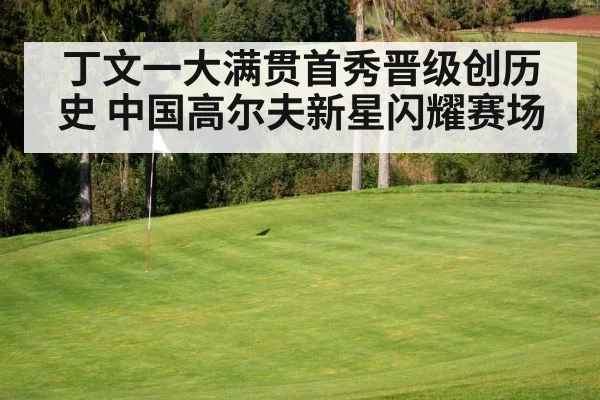 丁文一大满贯首秀晋级创历史 中国高尔夫新星闪耀赛场