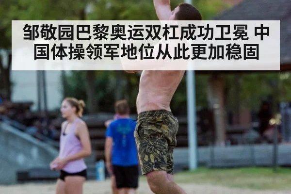 邹敬园巴黎奥运双杠成功卫冕 中国体操领军地位从此更加稳固