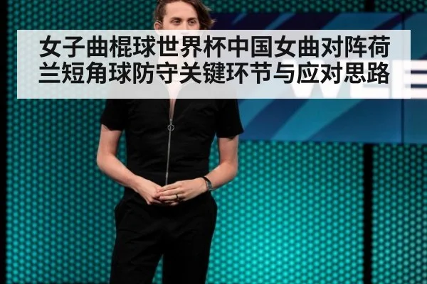 女子曲棍球世界杯中国女曲对阵荷兰短角球防守关键环节与应对思路